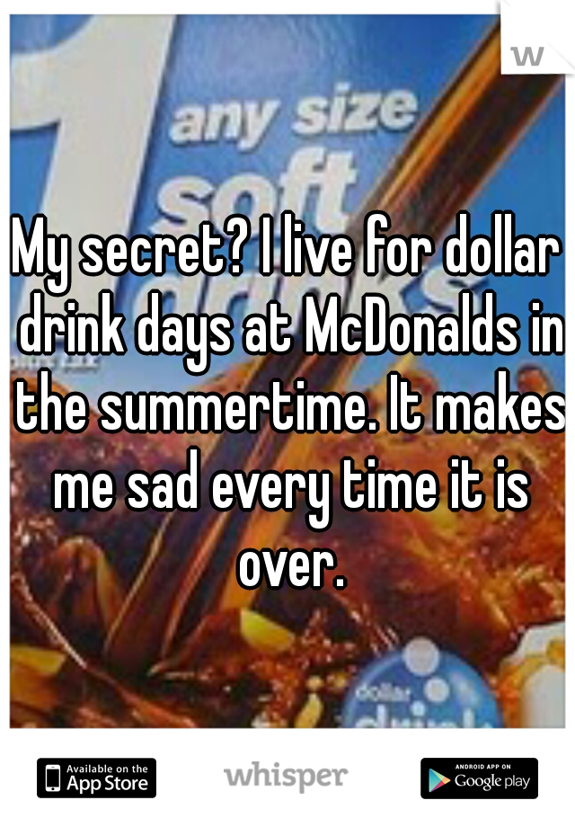 My secret? I live for dollar drink days at McDonalds in the summertime. It makes me sad every time it is over.