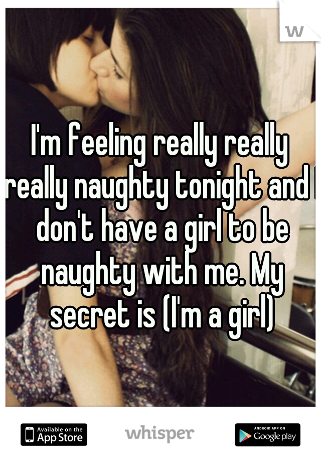 I'm feeling really really really naughty tonight and I don't have a girl to be naughty with me. My secret is (I'm a girl)