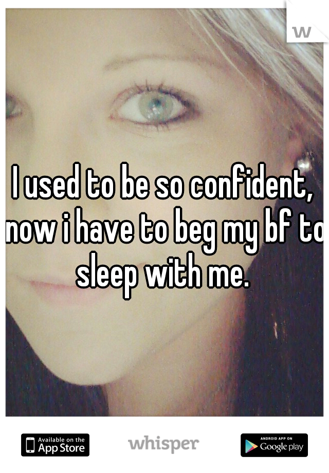 I used to be so confident, now i have to beg my bf to sleep with me. 