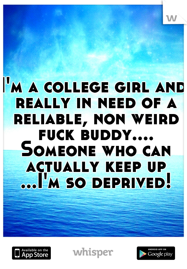 I'm a college girl and really in need of a reliable, non weird fuck buddy.... Someone who can actually keep up ...I'm so deprived!