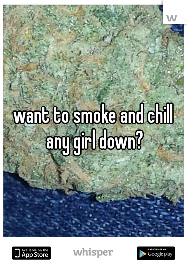 want to smoke and chill any girl down?