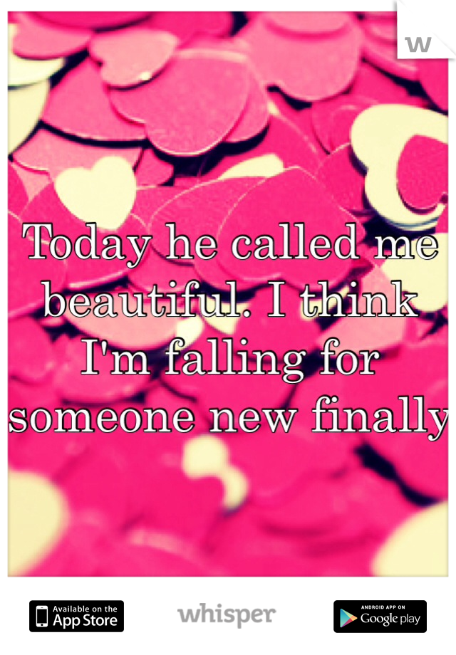 Today he called me beautiful. I think I'm falling for someone new finally