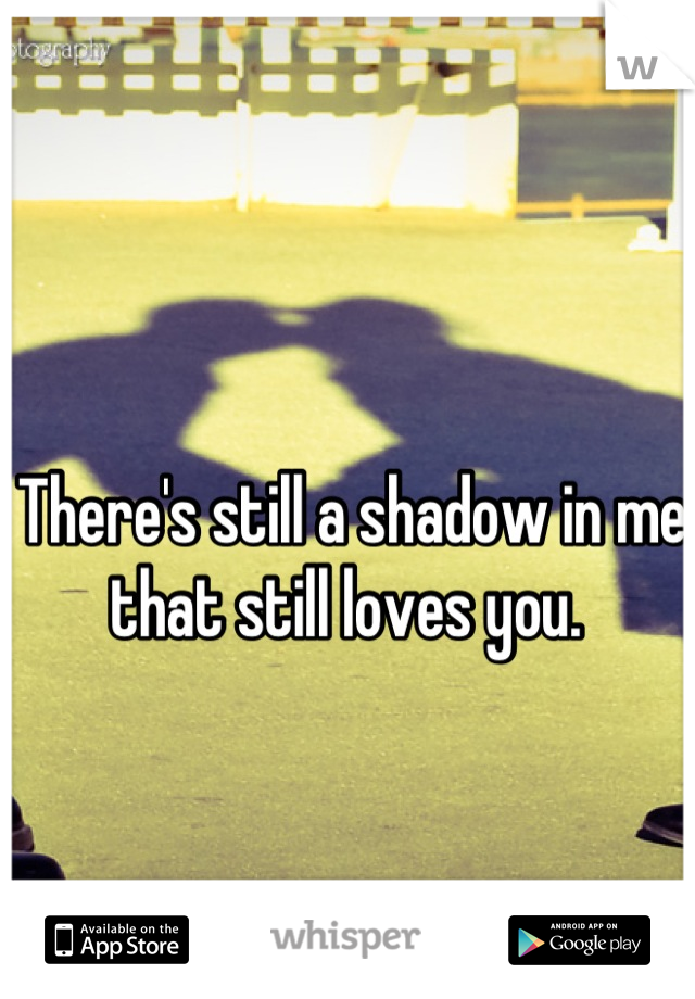 There's still a shadow in me that still loves you. 