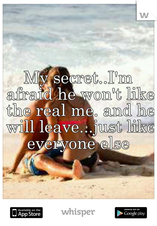 My secret..I'm afraid he won't like the real me. and he will leave...just like everyone else 