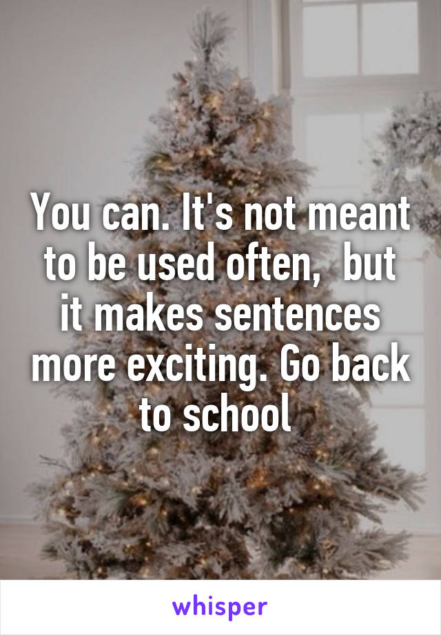 You can. It's not meant to be used often,  but it makes sentences more exciting. Go back to school 