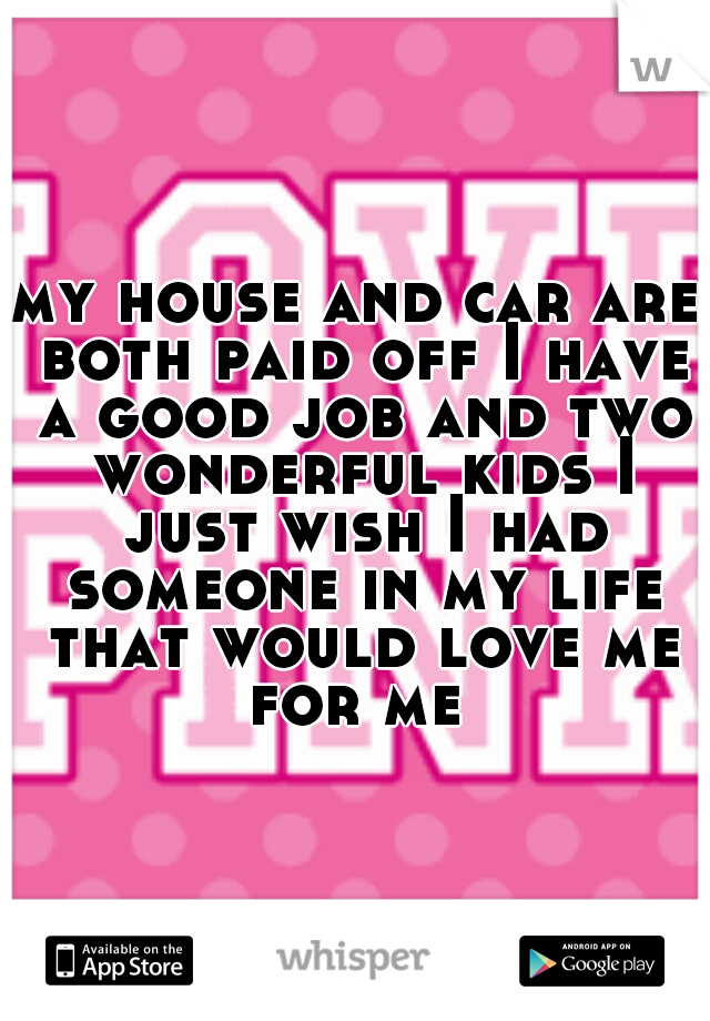 my house and car are both paid off I have a good job and two wonderful kids I just wish I had someone in my life that would love me for me 