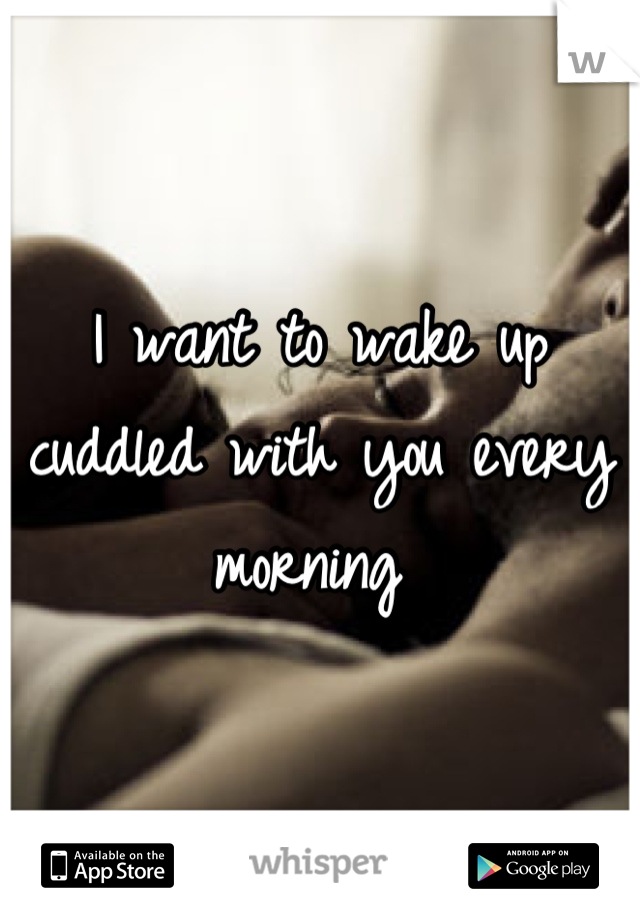 I want to wake up cuddled with you every morning 