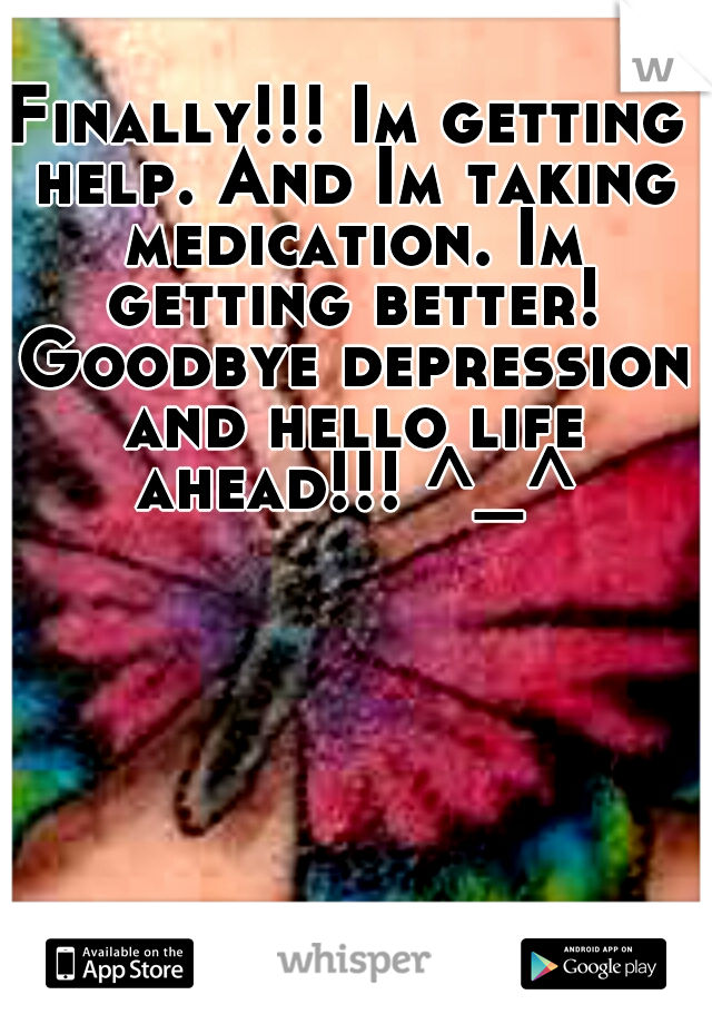 Finally!!! Im getting help. And Im taking medication. Im getting better! Goodbye depression and hello life ahead!!! ^_^