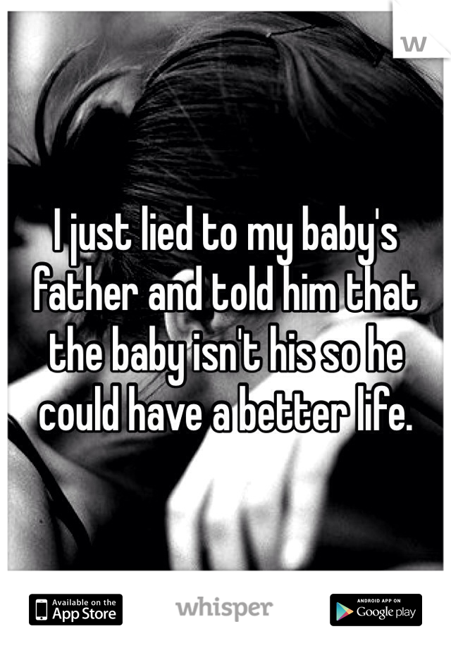 I just lied to my baby's father and told him that the baby isn't his so he could have a better life.