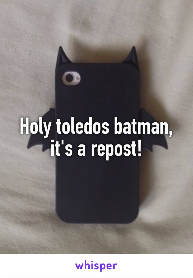 Holy toledos batman, it's a repost!