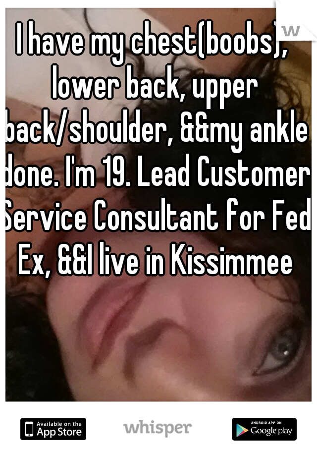 I have my chest(boobs), lower back, upper back/shoulder, &&my ankle done. I'm 19. Lead Customer Service Consultant for Fed Ex, &&I live in Kissimmee