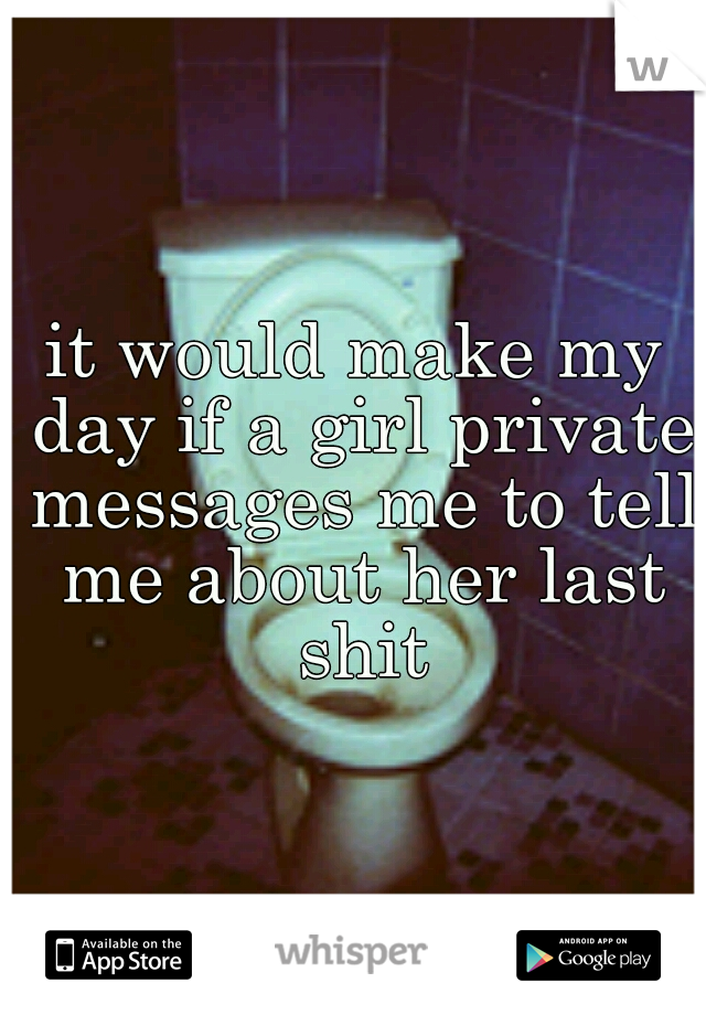 it would make my day if a girl private messages me to tell me about her last shit