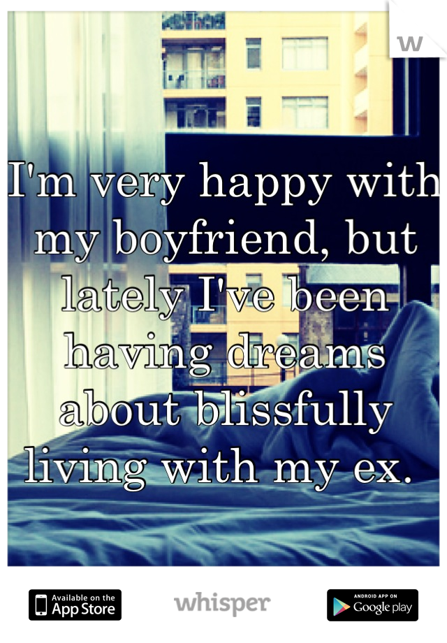 I'm very happy with my boyfriend, but lately I've been having dreams about blissfully living with my ex. 