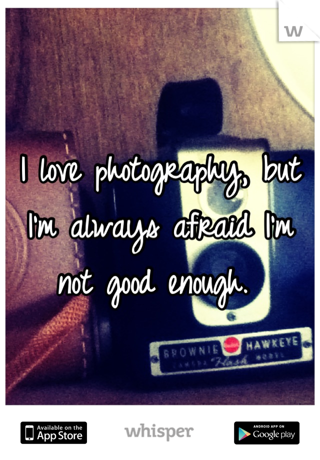 I love photography, but I'm always afraid I'm not good enough. 