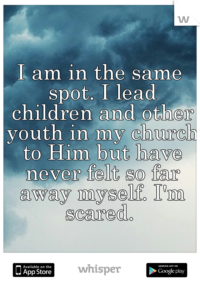 I am in the same spot. I lead children and other youth in my church to Him but have never felt so far away myself. I'm scared. 