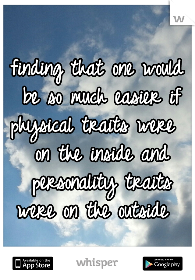 finding that one would be so much easier if physical traits were 
 on the inside and personality traits were on the outside  