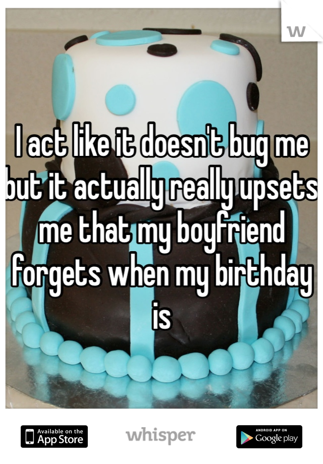 I act like it doesn't bug me but it actually really upsets me that my boyfriend forgets when my birthday is 