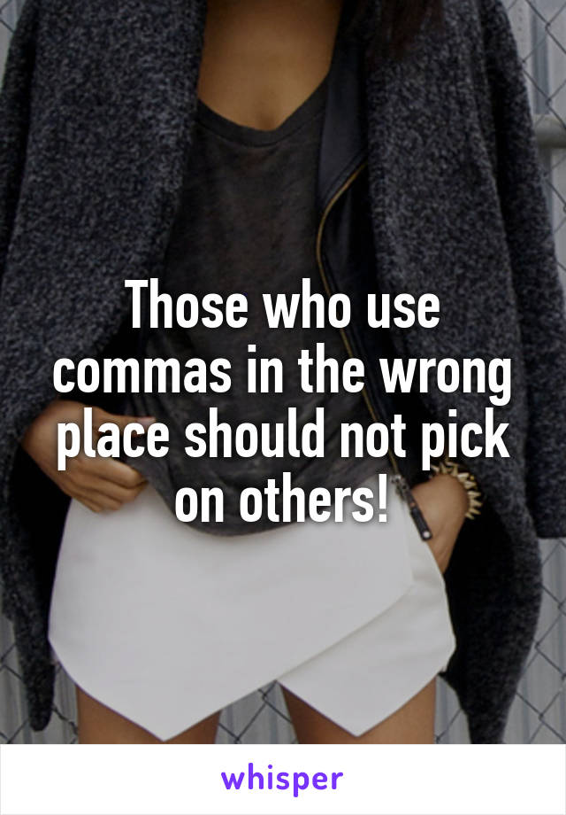Those who use commas in the wrong place should not pick on others!