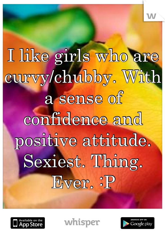 I like girls who are curvy/chubby. With a sense of confidence and positive attitude. Sexiest. Thing. Ever. :P