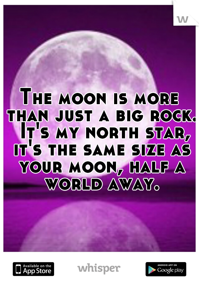 The moon is more than just a big rock.  It's my north star, it's the same size as your moon, half a world away.