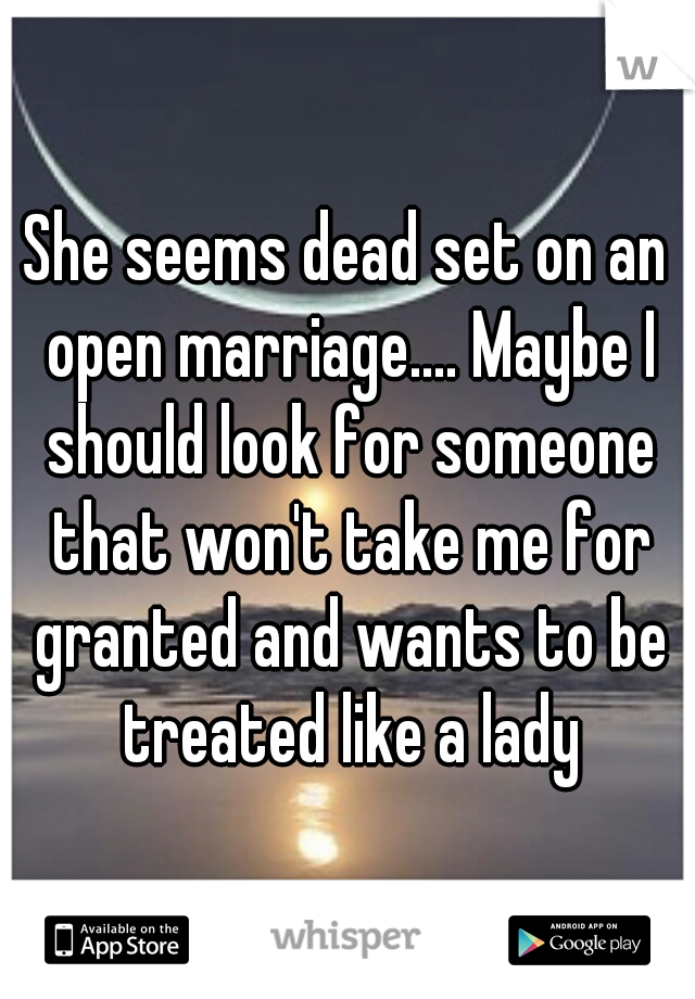 She seems dead set on an open marriage.... Maybe I should look for someone that won't take me for granted and wants to be treated like a lady