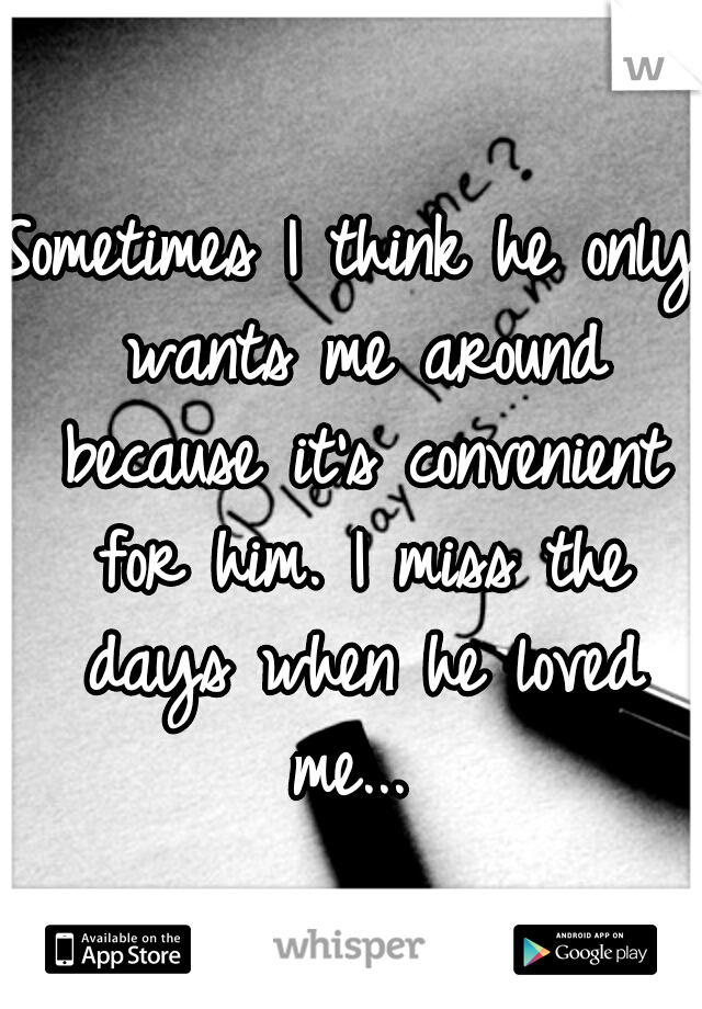 Sometimes I think he only wants me around because it's convenient for him. I miss the days when he loved me... 