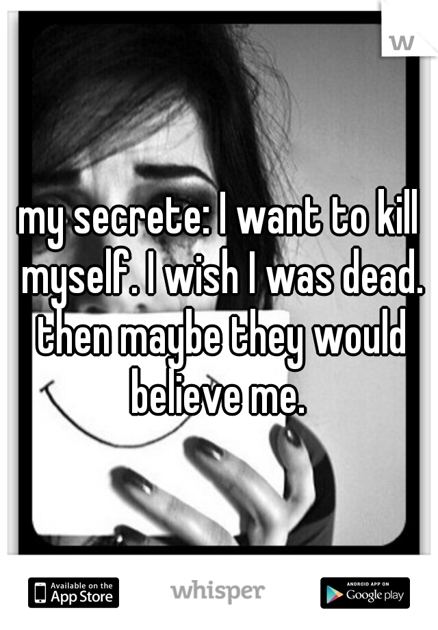 my secrete: I want to kill myself. I wish I was dead. then maybe they would believe me. 