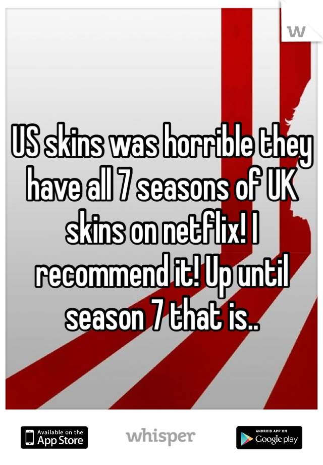 US skins was horrible they have all 7 seasons of UK skins on netflix! I recommend it! Up until season 7 that is.. 