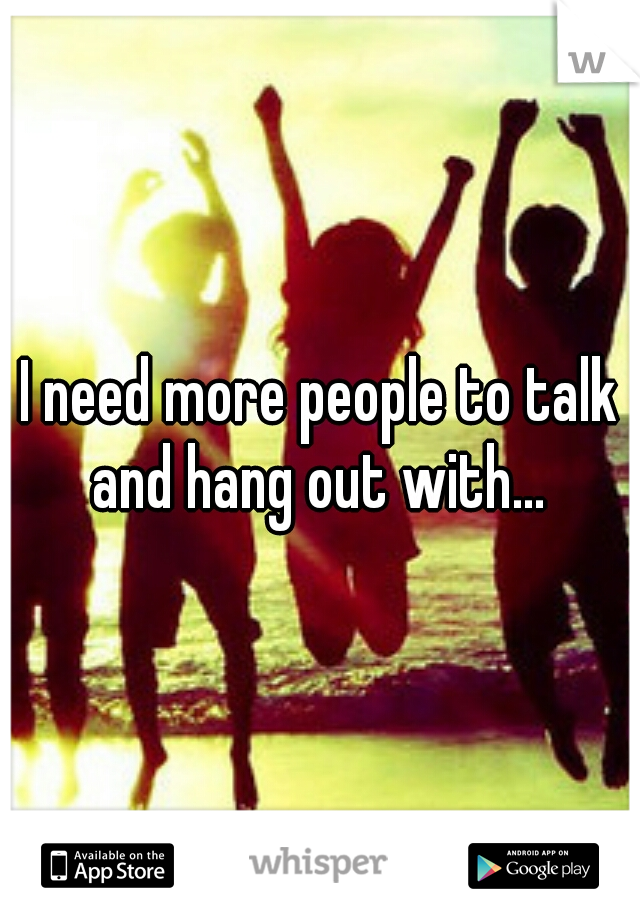 I need more people to talk and hang out with... 