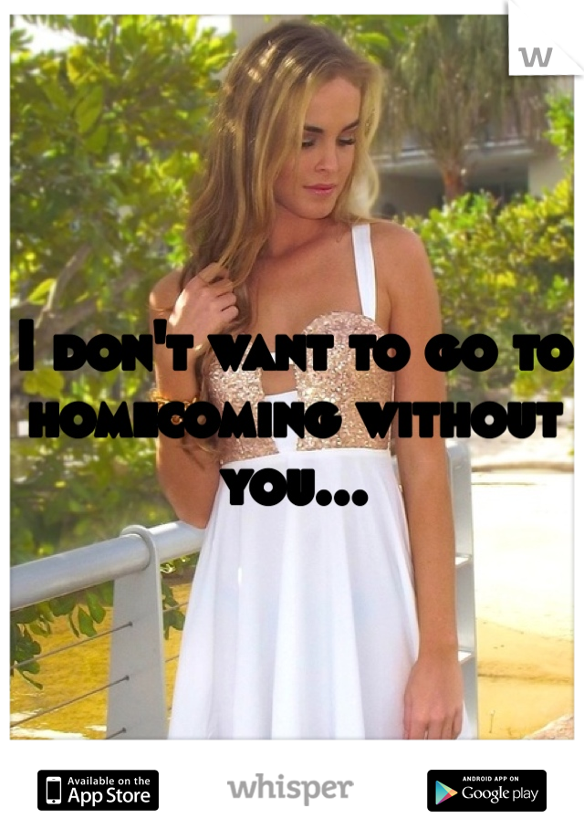 I don't want to go to homecoming without you... 