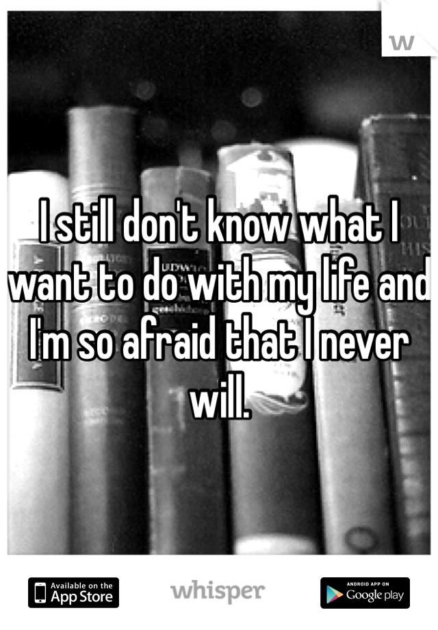 I still don't know what I want to do with my life and I'm so afraid that I never will.