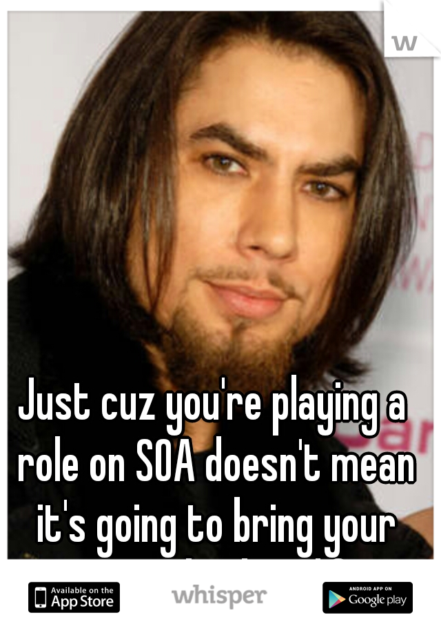 Just cuz you're playing a role on SOA doesn't mean it's going to bring your career back to life