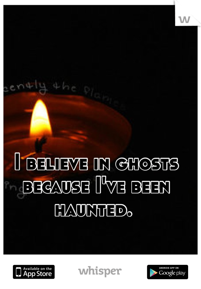 I believe in ghosts because I've been haunted. 