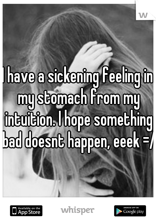 I have a sickening feeling in my stomach from my intuition. I hope something bad doesnt happen, eeek =/