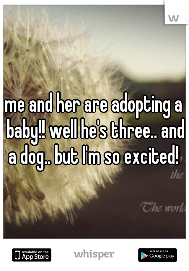 me and her are adopting a baby!! well he's three.. and a dog.. but I'm so excited! 