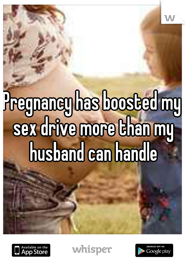 Pregnancy has boosted my sex drive more than my husband can handle