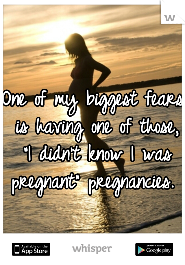 One of my biggest fears is having one of those, "I didn't know I was pregnant" pregnancies. 