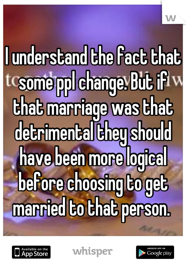 I understand the fact that some ppl change. But if that marriage was that detrimental they should have been more logical before choosing to get married to that person. 