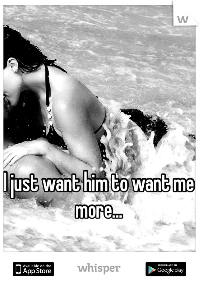 I just want him to want me more...