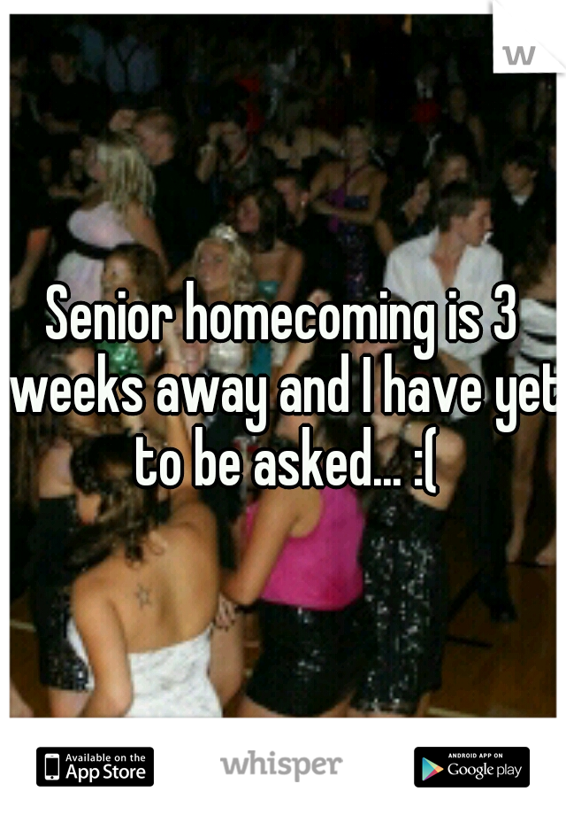 Senior homecoming is 3 weeks away and I have yet to be asked... :(