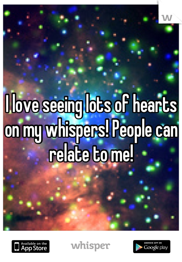 I love seeing lots of hearts on my whispers! People can relate to me!