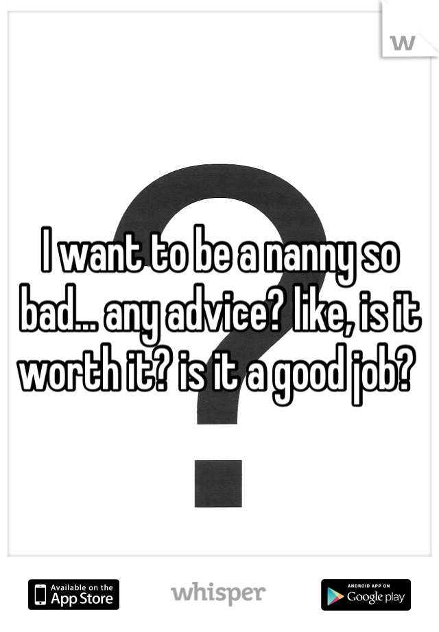 I want to be a nanny so bad... any advice? like, is it worth it? is it a good job? 