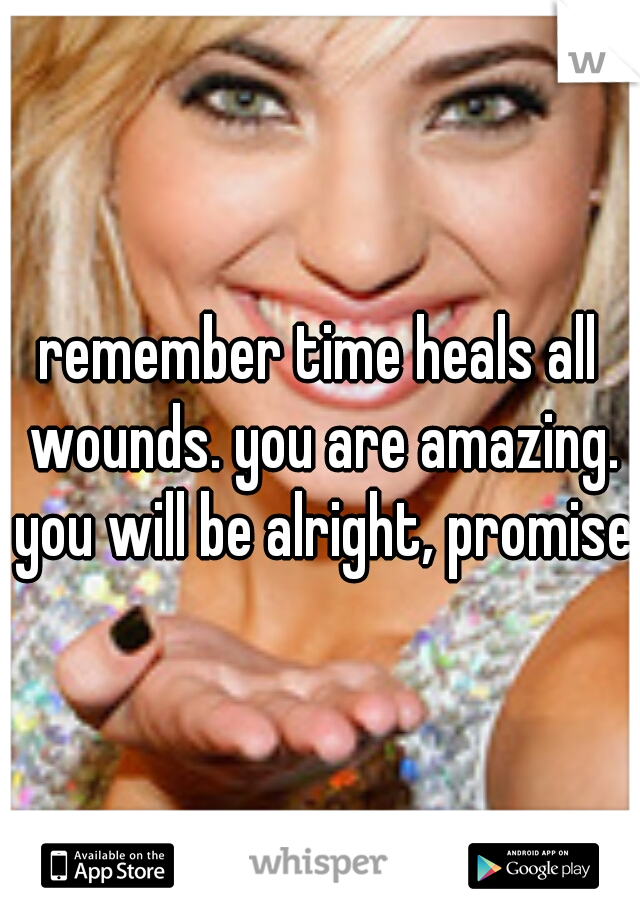 remember time heals all wounds. you are amazing. you will be alright, promise!