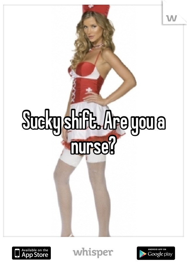 Sucky shift. Are you a nurse?