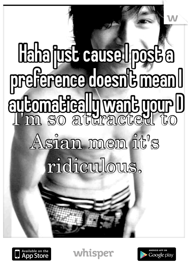 Haha just cause I post a preference doesn't mean I automatically want your D