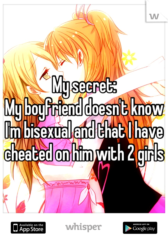 My secret: 
My boyfriend doesn't know I'm bisexual and that I have cheated on him with 2 girls