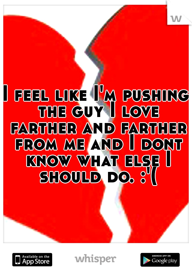 I feel like I'm pushing the guy I love farther and farther from me and I dont know what else I should do. :'(