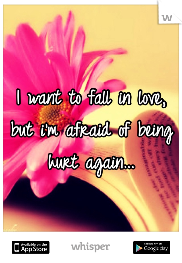 I want to fall in love, but i'm afraid of being hurt again...