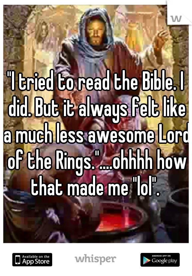 "I tried to read the Bible. I did. But it always felt like a much less awesome Lord of the Rings."....ohhhh how that made me "lol". 