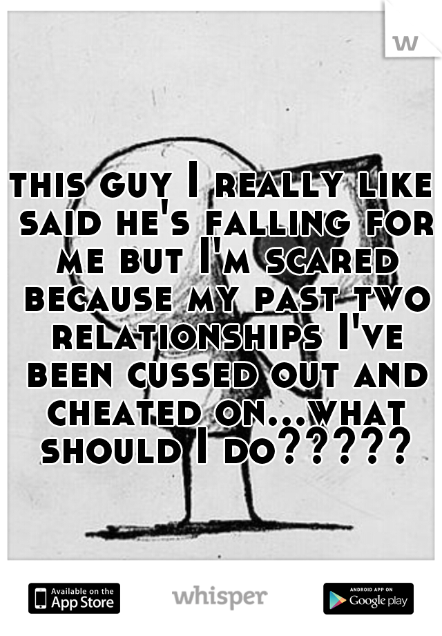 this guy I really like said he's falling for me but I'm scared because my past two relationships I've been cussed out and cheated on...what should I do?????